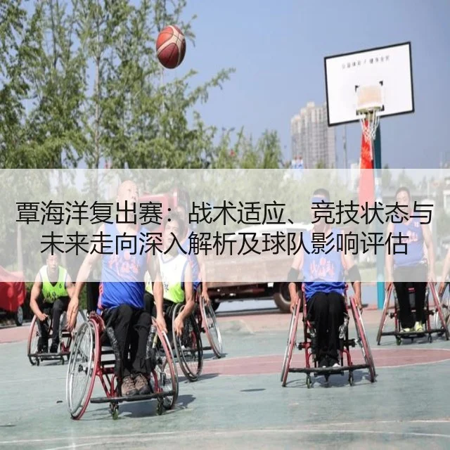 覃海洋复出赛：战术适应、竞技状态与未来走向深入解析及球队影响评估
